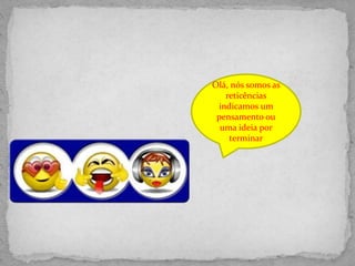 Olá, nós somos as
reticências
indicamos um
pensamento ou
uma ideia por
terminar
 