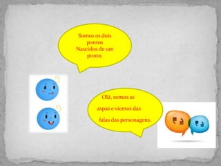 Olá, somos as
aspas e viemos das
falas das personagens.
Somos os dois
pontos
Nascidos de um
ponto.
 