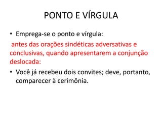 PONTO E VÍRGULA
• Emprega-se o ponto e vírgula:
antes das orações sindéticas adversativas e
conclusivas, quando apresentarem a conjunção
deslocada:
• Você já recebeu dois convites; deve, portanto,
comparecer à cerimônia.
 