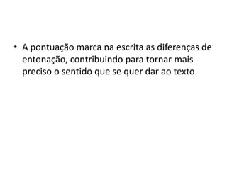 • A pontuação marca na escrita as diferenças de
entonação, contribuindo para tornar mais
preciso o sentido que se quer dar ao texto
 