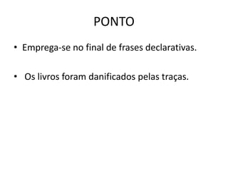 PONTO
• Emprega-se no final de frases declarativas.
• Os livros foram danificados pelas traças.
 