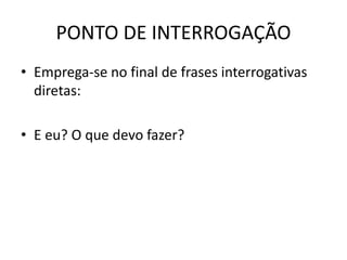 PONTO DE INTERROGAÇÃO
• Emprega-se no final de frases interrogativas
diretas:
• E eu? O que devo fazer?
 
