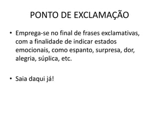 PONTO DE EXCLAMAÇÃO
• Emprega-se no final de frases exclamativas,
com a finalidade de indicar estados
emocionais, como espanto, surpresa, dor,
alegria, súplica, etc.
• Saia daqui já!
 