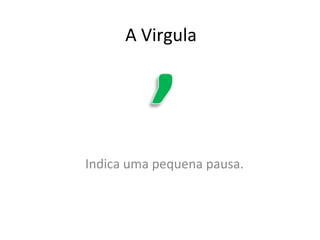 A Virgula Indica uma pequena pausa. 