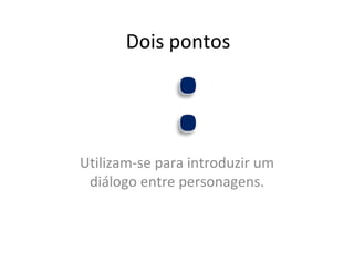 Dois pontos Utilizam-se para introduzir um diálogo entre personagens. 