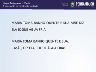 MARIA TOMA BANHO QUENTE E SUA MÃE DIZ
ELA JOGUE ÁGUA FRIA
MARIA TOMA BANHO QUENTE E SUA.
– MÃE, DIZ ELA, JOGUE ÁGUA FRIA!
Língua Portuguesa -1ª Série
A pontuação na construção do texto
 