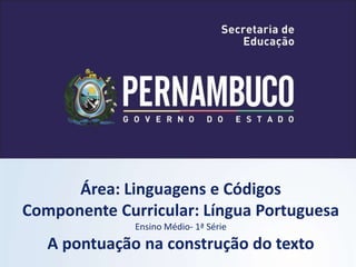 Área: Linguagens e Códigos
Componente Curricular: Língua Portuguesa
Ensino Médio- 1ª Série
A pontuação na construção do texto
 