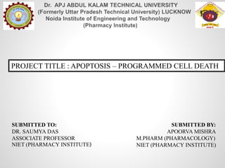 SUBMITTED BY:
APOORVA MISHRA
M.PHARM (PHARMACOLOGY)
NIET (PHARMACY INSTITUTE)
PROJECT TITLE : APOPTOSIS – PROGRAMMED CELL DEATH
SUBMITTED TO:
DR. SAUMYA DAS
ASSOCIATE PROFESSOR
NIET (PHARMACY INSTITUTE)
 
