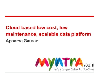 Cloud based low cost, low
maintenance, scalable data platform
Apoorva Gaurav
 