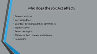 who does the sox Act affect?
• External auditors
• Internal auditors
• Boards of directors and their committees
• Top executives
• Senior managers
• Attorneys, both internal and external
• Regulators
 