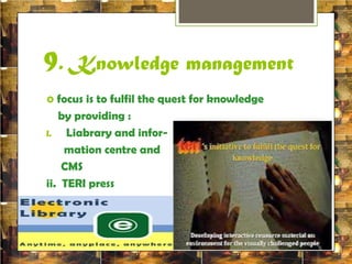 9. Knowledge management 
 focus is to fulfil the quest for knowledge 
by providing : 
I. Liabrary and infor-mation 
centre and 
CMS 
ii. TERI press 
 