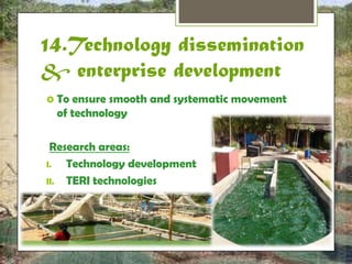 14.Technology 
dissemination & 
enterprise development 
 To ensure smooth and systematic movement 
of technology 
Research areas: 
I. Technology development 
II. TERI technologies 
 