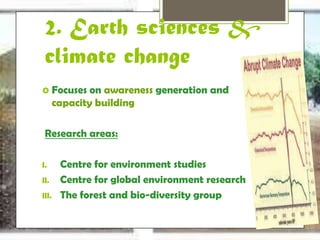 2. Earth sciences & 
climate change 
 Focuses on awareness generation and 
capacity building 
Research areas: 
I. Centre for environment studies 
II. Centre for global environment research 
III. The forest and bio-diversity group 
 