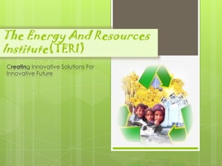 The Energy And Resources Institute (TERI) 
Creating Innovative Solutions For 
Innovative Future 
Made By: Apoorva Gupta 
 