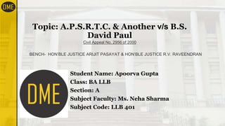 Topic: A.P.S.R.T.C. & Another v/s B.S.
David Paul
Civil Appeal No. 2956 of 2000
Student Name: Apoorva Gupta
Class: BA LLB
Section: A
Subject Faculty: Ms. Neha Sharma
Subject Code: LLB 401
BENCH- HON’BLE JUSTICE ARIJIT PASAYAT & HON’BLE JUSTICE R.V. RAVEENDRAN
 