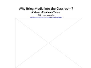 Why Bring Media into the Classroom? A Vision of Students Today  Michael Wesch http://www.youtube.com/watch?v=dGCJ46vyR9o   