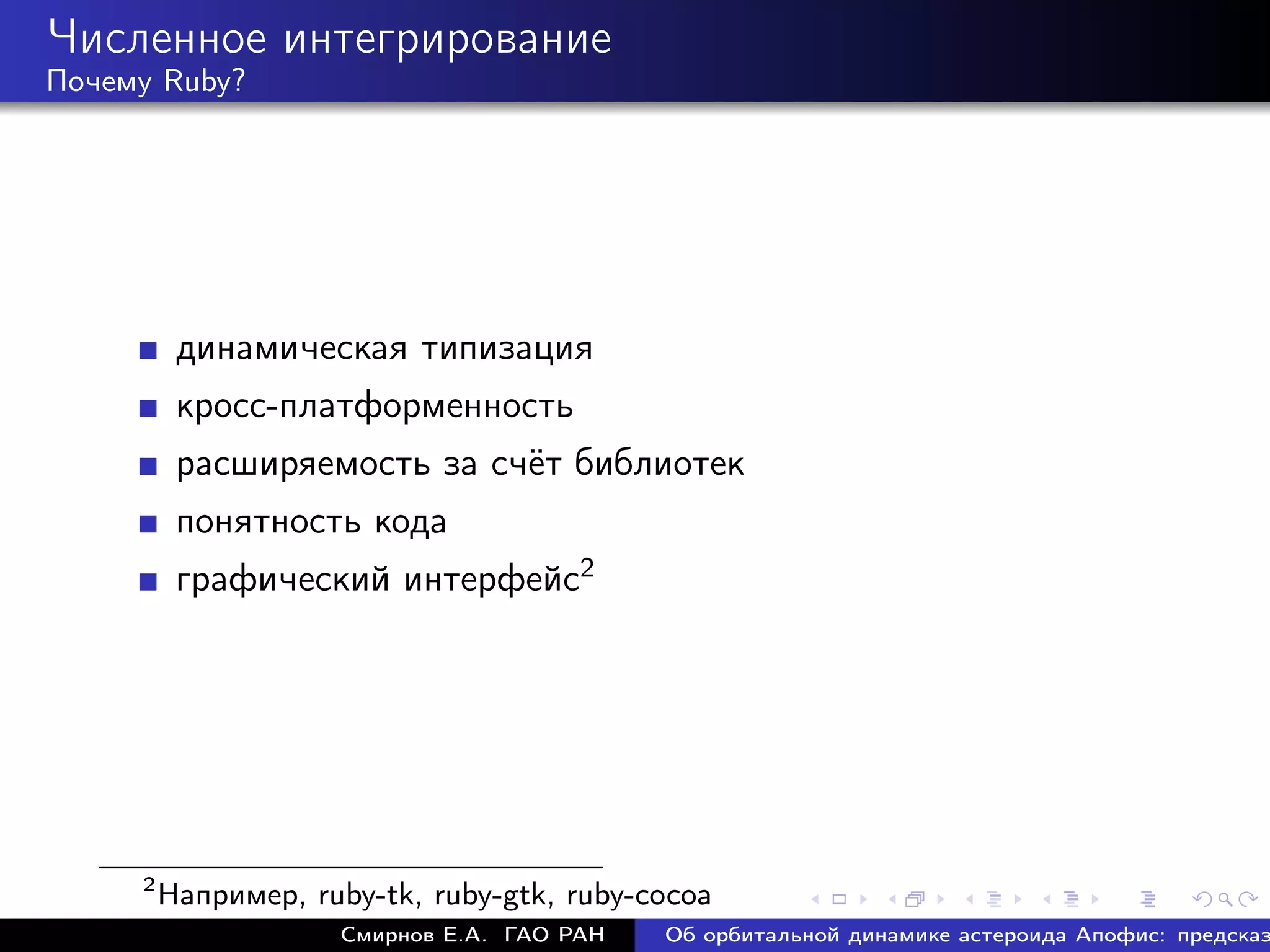 Численное интегрирование
Почему Ruby?




          динамическая типизация
          кросс-платформенность
          расширяемость за счёт библиотек
          понятность кода
          графический интерфейс2




     2
         Например, ruby-tk, ruby-gtk, ruby-cocoa
                     Смирнов Е.А. ГАО РАН   Об орбитальной динамике астероида Апофис: предсказ
 