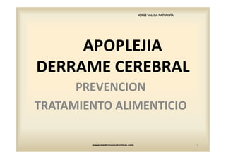 JORGE VALERA NATURISTA




     APOPLEJIA
DERRAME CEREBRAL
      PREVENCION
TRATAMIENTO ALIMENTICIO

        www.medicinasnaturistas.com                            1
 