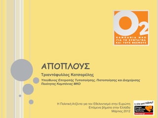 ΑΠΟΠΛΟΥΣ
Τριαντάφυλλος Κατσαρέλης
Υπεύθυνος Επιτροπής Τυποποίησης, Πιστοποίησης και Διαχείρισης
Ποιότητας Καμπάνιας ΜΚΟ
H Πολιτική Ατζέντα για τον Εθελοντισμό στην Ευρώπη
Επόμενα βήματα στην Ελλάδα
Μάρτιος 2012
 