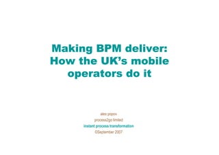 Making BPM deliver:
How the UK’s mobile
  operators do it


                alex popov
            process2go limited
     instant process transformation
            ©September 2007
 
