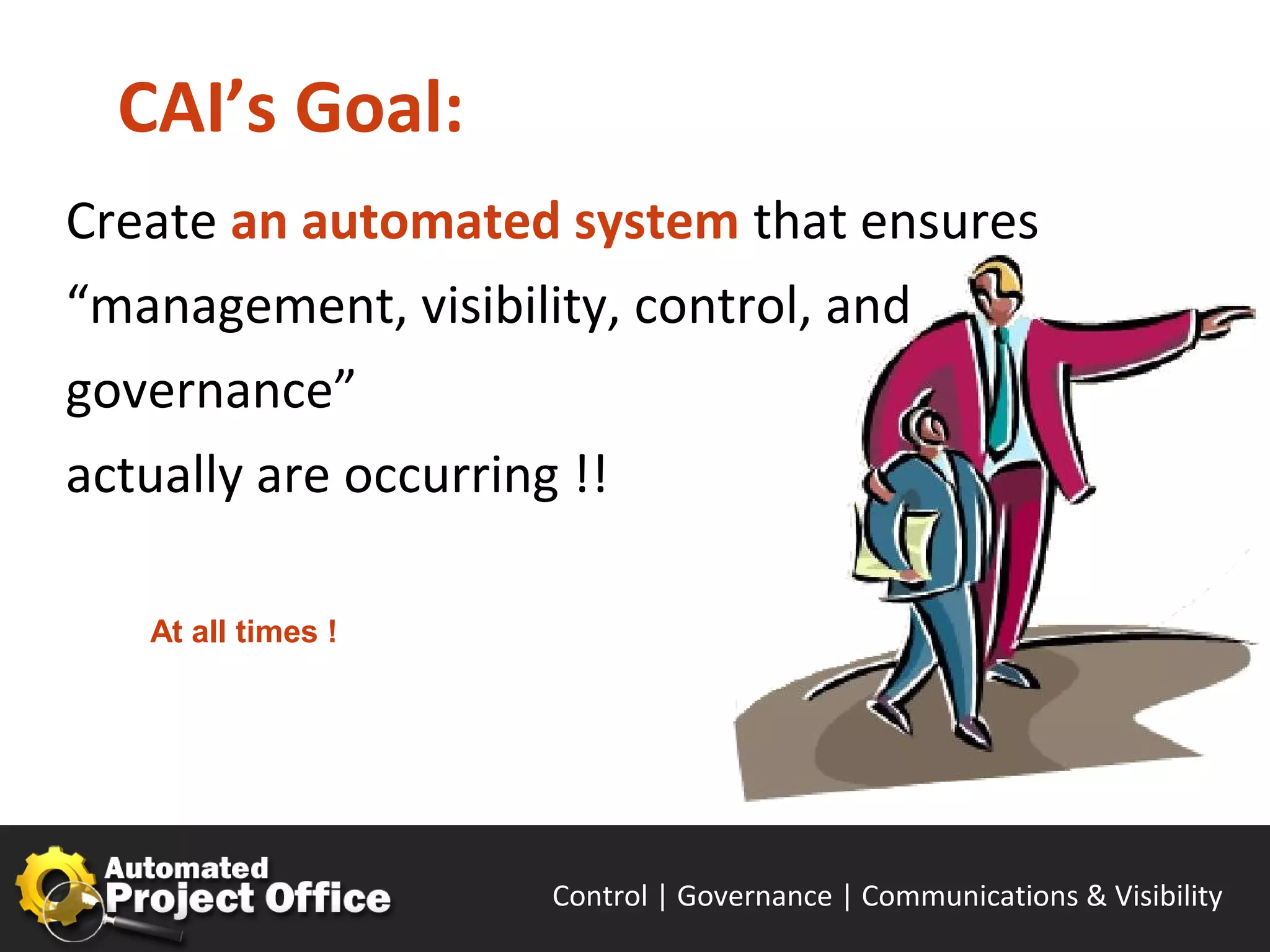 CAI’s Goal:
Create an automated system that ensures
“management, visibility, control, and
governance”
actually are occurring !!

   At all times !




                    Control | Governance | Enable | Innovate& Visibility
                                           Communications | Succeed
 