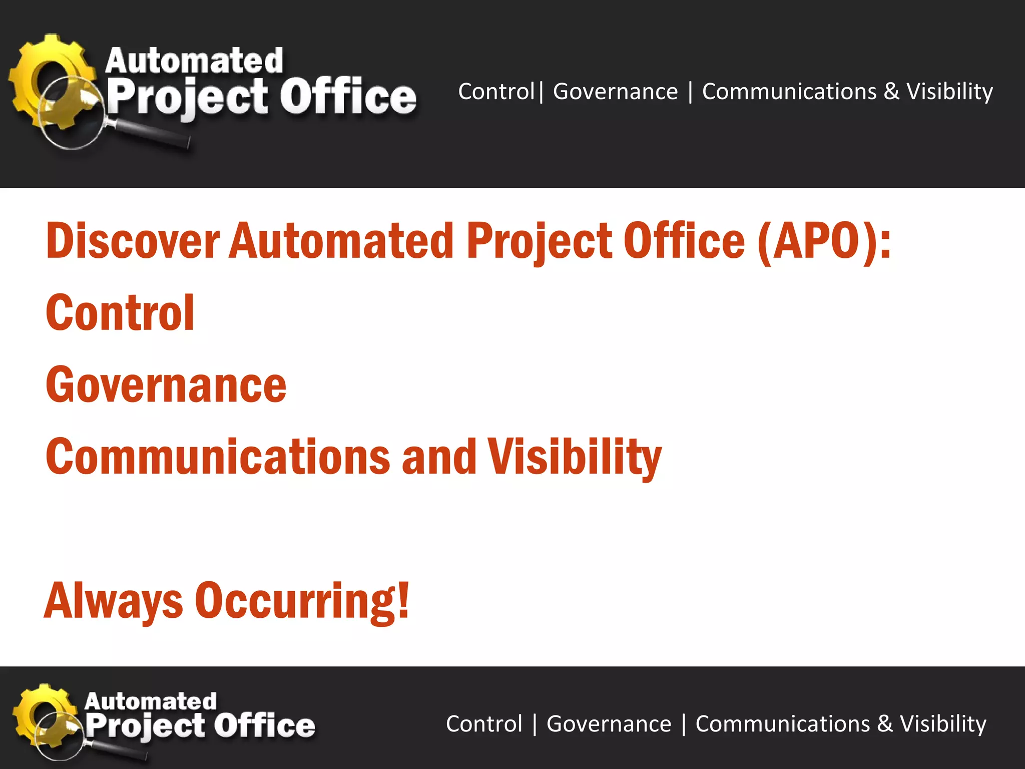 Control| Governance | Communications & Visibility




Discover Automated Project Office (APO):
Control
Governance
Communications and Visibility

Always Occurring!

                    Control | Governance | Enable | Innovate& Visibility
                                           Communications | Succeed
 