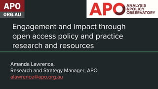 Engagement and impact through
open access policy and practice
research and resources
Amanda Lawrence,
Research and Strategy Manager, APO
alawrence@apo.org.au
 