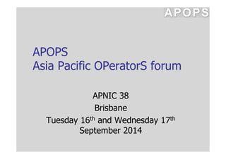 APOPS 
Asia Pacific OPeratorS forum 
APNIC 38 
Brisbane 
Tuesday 16th and Wednesday 17th 
September 2014 
 