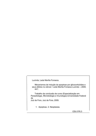 Lucinda, Leda Marília Fonseca.
Mecanismos de indução da apoptose por glicocorticóides e
seus efeitos no câncer / Leda Marília Fonseca Lucinda -- 2009.
44 f.
Trabalho de conclusão de curso (Especialização em
Parasitologia, Microbiologia e Imunologia)-Universidade Federal
de
Juiz de Fora, Juiz de Fora, 2009.

1. Apoptose. 2. Neoplasias.
CDU 576.3

 