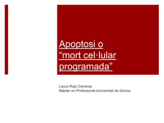 Apoptosi o
“mort cel·lular
programada”
Laura Rojo Carreras
Màster en Professorat-Universitat de Girona
 