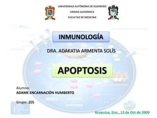 INMUNOLOGÍA DRA. ADAKATIA ARMENTA SOLÍS APOPTOSIS Alumno: ADAME ENCARNACIÓN HUMBERTO Grupo: 205 Acapulco, Gro., 13 de Oct de 2009 