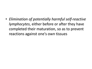 • Elimination of potentially harmful self-reactive
lymphocytes, either before or after they have
completed their maturation, so as to prevent
reactions against one's own tissues
 
