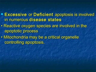 EExxcceessssiivvee oorr DDeeffiicciieenntt aappooppttoossiiss iiss iinnvvoollvveedd 
iinn nnuummeerroouuss ddiisseeaassee ssttaatteess 
•• RReeaaccttiivvee ooxxyyggeenn ssppeecciieess aarree iinnvvoollvveedd iinn tthhee 
aappooppttoottiicc pprroocceessss 
•• MMiittoocchhoonnddrriiaa mmaayy bbee aa ccrriittiiccaall oorrggaanneellllee 
ccoonnttrroolllliinngg aappooppttoossiiss.. 
 