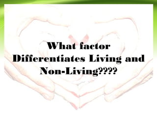 What factor
Differentiates Living and
Non-Living????
 