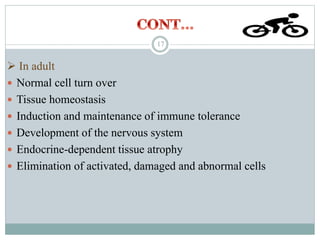  In adult
 Normal cell turn over
 Tissue homeostasis
 Induction and maintenance of immune tolerance
 Development of the nervous system
 Endocrine-dependent tissue atrophy
 Elimination of activated, damaged and abnormal cells
17
 