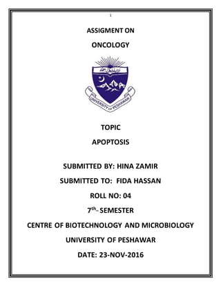 1
ASSIGMENT ON
ONCOLOGY
TOPIC
APOPTOSIS
SUBMITTED BY: HINA
DATE: 23-NOV-2016
Table of contents:
 Apoptosis………………………………………………………….3
 Characteristics …………………………………………………….3
 