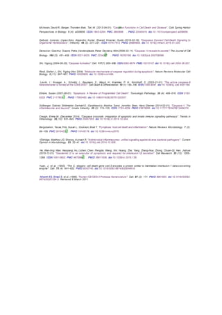 McIlwain, David R.; Berger, Thorsten; Mak, Tak W. (2013-04-01). "Caspase Functions in Cell Death and Disease". Cold Spring Harbor
Perspectives in Biology. 5 (4): a008656. ISSN 1943-0264. PMC 3683896  . PMID 23545416. doi:10.1101/cshperspect.a008656.
Galluzzi, Lorenzo; López-Soto, Alejandro; Kumar, Sharad; Kroemer, Guido (2016-02-16). "Caspases Connect Cell-Death Signaling to
Organismal Homeostasis". Immunity. 44 (2): 221–231. ISSN 1074-7613. PMID 26885855. doi:10.1016/j.immuni.2016.01.020.
Denecker, Geertrui; Ovaere, Petra; Vandenabeele, Peter; Declercq, Wim(2008-02-11). "Caspase-14 reveals its secrets". The Journal of Cell
Biology. 180 (3): 451–458. ISSN 0021-9525. PMC 2234247  . PMID 18250198. doi:10.1083/jcb.200709098.
Shi, Yigong (2004-06-25). "Caspase Activation". Cell. 117(7): 855–858. ISSN 0092-8674. PMID 15210107. doi:10.1016/j.cell.2004.06.007.
Riedl, Stefan J.; Shi, Yigong (Nov 2004). "Molecular mechanisms of caspase regulation during apoptosis". Nature Reviews Molecular Cell
Biology. 5 (11): 897–907. PMID 15520809. doi:10.1038/nrm1496.
Lavrik, I.; Krueger, A.; Schmitz, I.; Baumann, S.; Weyd, H.; Krammer, P. H.; Kirchhoff, S. (2003-01-01). "The active caspase-8
heterotetramer is formed at the CD95 DISC". Cell Death & Differentiation. 10 (1): 144–145. ISSN 1350-9047. doi:10.1038/sj.cdd.4401156.
Elmore, Susan (2007-06-01). "Apoptosis: A Review of Programmed Cell Death". Toxicologic Pathology. 35 (4): 495–516. ISSN 0192-
6233. PMC 2117903  . PMID 17562483. doi:10.1080/01926230701320337.
Sollberger, Gabriel; Strittmatter, Gerhard E.; Garstkiewicz, Martha; Sand, Jennifer; Beer, Hans-Dietmar (2014-02-01). "Caspase-1: The
inflammasome and beyond". Innate Immunity. 20 (2): 115–125. ISSN 1753-4259. PMID 23676582. doi:10.1177/1753425913484374.
Creagh, Emma M. (December 2014). "Caspase crosstalk: integration of apoptotic and innate immune signalling pathways". Trends in
Immunology. 35 (12): 631–640. PMID 25457353. doi:10.1016/j.it.2014.10.004.
Bergsbaken, Tessa; Fink, Susan L.; Cookson, Brad T. "Pyroptosis: host cell death and inflammation". Nature Reviews Microbiology. 7 (2):
99–109. PMC 2910423  . PMID 19148178. doi:10.1038/nrmicro2070.
f Eldridge, Matthew JG; Shenoy, Avinash R. "Antimicrobial inflammasomes: unified signalling against diverse bacterial pathogens". Current
Opinion in Microbiology. 23: 32–41. doi:10.1016/j.mib.2014.10.008.
He, Wan-ting; Wan, Haoqiang; Hu, Lichen; Chen, Pengda; Wang, Xin; Huang, Zhe; Yang, Zhang-Hua; Zhong, Chuan-Qi; Han, Jiahuai
(2015-12-01). "Gasdermin D is an executor of pyroptosis and required for interleukin-1β secretion". Cell Research. 25 (12): 1285–
1298. ISSN 1001-0602. PMC 4670995  . PMID 26611636. doi:10.1038/cr.2015.139.
Yuan, J; et al. (1993). "The C. elegans cell death gene ced-3 encodes a protein similar to mammalian interleukin-1 beta-converting
enzyme". Cell. 75 (4): 641–652. PMID 8242740. doi:10.1016/0092-8674(93)90485-9.
Alnemri ES, Emad S; et al. (1996). "Human ICE/CED-3 Protease Nomenclature". Cell. 87 (2): 171. PMID 8861900. doi:10.1016/S0092-
8674(00)81334-3. Retrieved 6 March 2011.
 