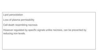 Lipid peroxidation
Loss of plasma permeability
Cell death resembling necrosis
However regulated by specific signals unlike necrosis, can be prevented by
reducing iron levels.
 