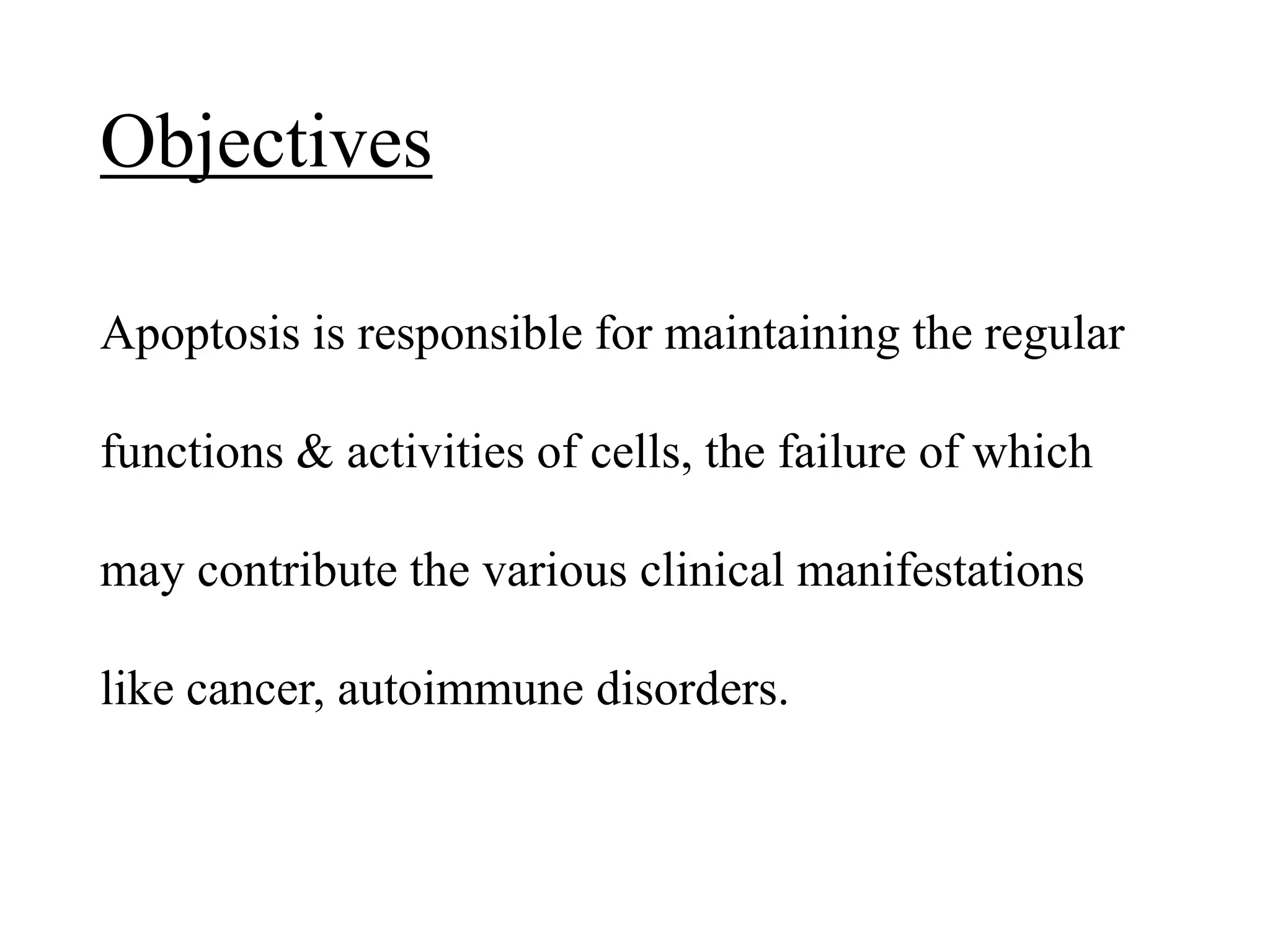 Objectives
Apoptosis is responsible for maintaining the regular
functions & activities of cells, the failure of which
may contribute the various clinical manifestations
like cancer, autoimmune disorders.
 