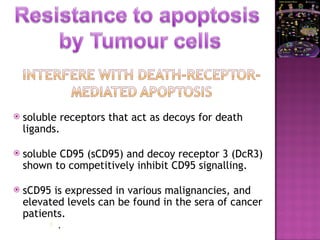  soluble receptors that act as decoys for death
ligands.
 soluble CD95 (sCD95) and decoy receptor 3 (DcR3)
shown to competitively inhibit CD95 signalling.
 sCD95 is expressed in various malignancies, and
elevated levels can be found in the sera of cancer
patients.
 .
 