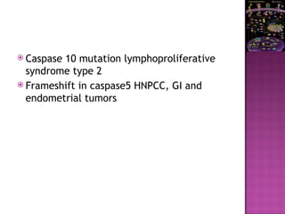  Caspase 10 mutation lymphoproliferative
syndrome type 2
 Frameshift in caspase5 HNPCC, GI and
endometrial tumors
 