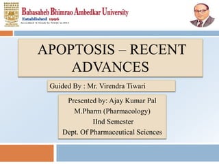 Presented by: Ajay Kumar Pal
M.Pharm (Pharmacology)
IInd Semester
Dept. Of Pharmaceutical Sciences
Guided By : Mr. Virendra Tiwari
1
APOPTOSIS – RECENT
ADVANCES
 