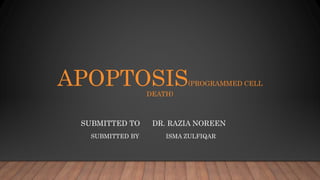 APOPTOSIS(PROGRAMMED CELL
DEATH)
SUBMITTED TO DR. RAZIA NOREEN
SUBMITTED BY ISMA ZULFIQAR
 