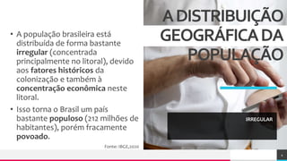 TREY
research
• A população brasileira está
distribuída de forma bastante
irregular (concentrada
principalmente no litoral), devido
aos fatores históricos da
colonização e também à
concentração econômica neste
litoral.
• Isso torna o Brasil um país
bastante populoso (212 milhões de
habitantes), porém fracamente
povoado.
Fonte: IBGE,2020
ADISTRIBUIÇÃO
GEOGRÁFICADA
POPULAÇÃO
IRREGULAR
4
 