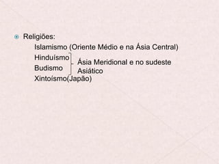  Religiões:
Islamismo (Oriente Médio e na Ásia Central)
Hinduísmo
Budismo
Xintoísmo(Japão)
Ásia Meridional e no sudeste
Asiático
 