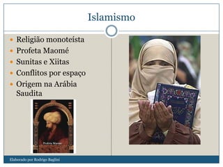 Islamismo
 Religião monoteísta
 Profeta Maomé
 Sunitas e Xiitas
 Conflitos por espaço
 Origem na Arábia
Saudita
Elaborado por Rodrigo Baglini
 