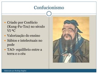 Confucionismo
 Criado por Confúcio
(Kung-Fu-Tzu) no século
VI ªC
 Valorização do ensino
 Sábios e intelectuais no
pode
 TAO- equilíbrio entre a
terra e o céu
Elaborado por Rodrigo Baglini
 