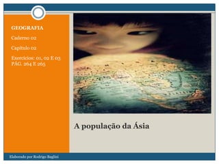 A população da Ásia
GEOGRAFIA
Caderno 02
Capítulo 02
Exercícios: 01, 02 E 03
PÁG. 264 E 265
Elaborado por Rodrigo Baglini
 
