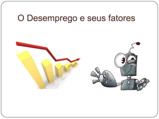 O Desemprego e seus fatores
 