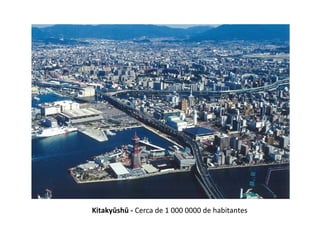 Kitakyūshū - Cerca de 1 000 0000 de habitantes
 